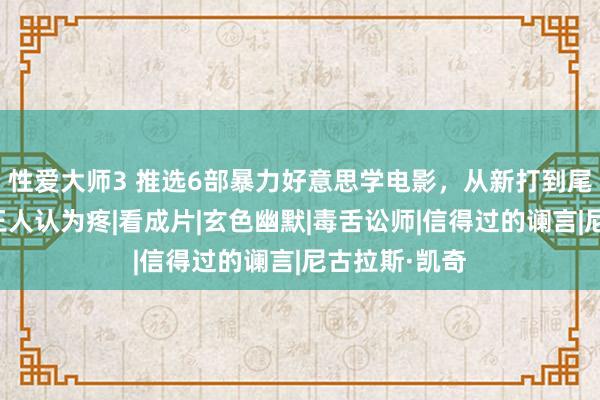 性爱大师3 推选6部暴力好意思学电影，从新打到尾，隔着屏幕王人认为疼|看成片|玄色幽默|毒舌讼师|信得过的谰言|尼古拉斯·凯奇