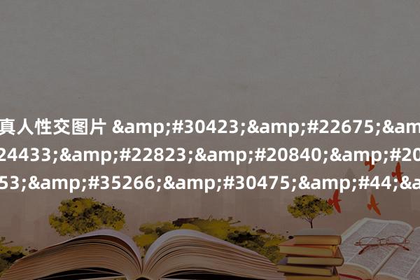 真人性交图片 &#30423;&#22675;&#30005;&#24433;&#22823;&#20840;&#20813;&#36153;&#35266;&#30475;&#44;&#22899;&#20799;&#30340;&#26379;&#21451;&