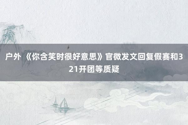 户外 《你含笑时很好意思》官微发文回复假赛和321开团等质疑