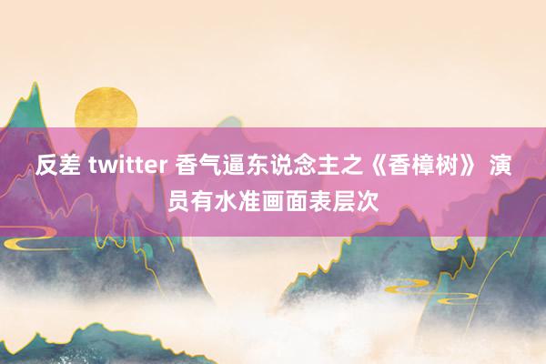 反差 twitter 香气逼东说念主之《香樟树》 演员有水准画面表层次