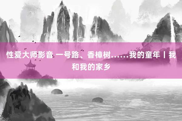 性爱大师影音 一号路、香樟树……我的童年丨我和我的家乡