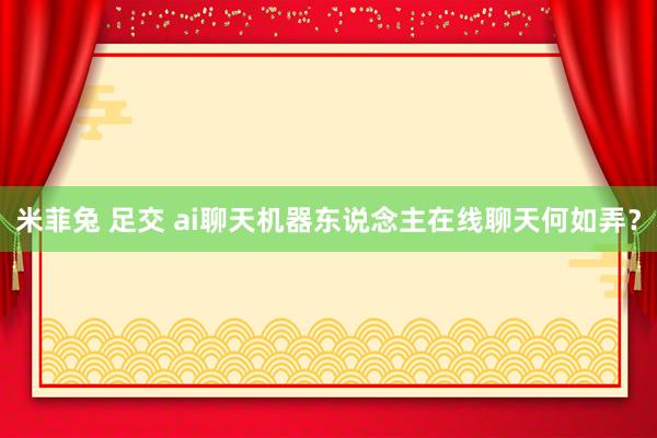 米菲兔 足交 ai聊天机器东说念主在线聊天何如弄？