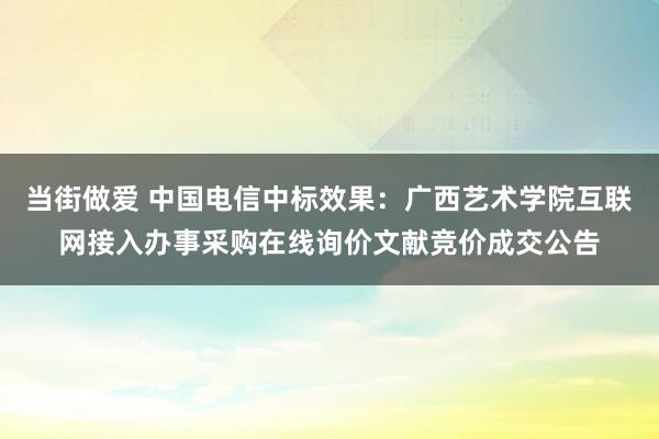 当街做爱 中国电信中标效果：广西艺术学院互联网接入办事采购在线询价文献竞价成交公告