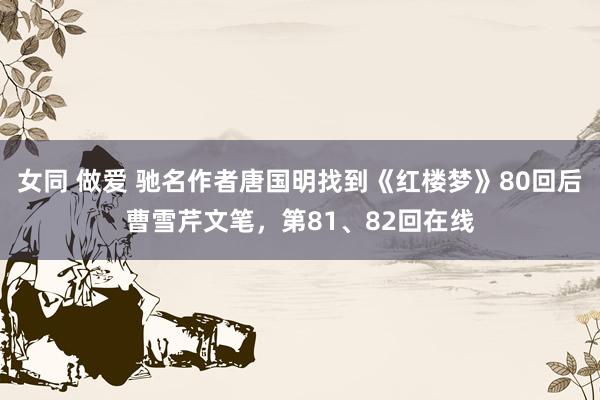 女同 做爱 驰名作者唐国明找到《红楼梦》80回后曹雪芹文笔，第81、82回在线