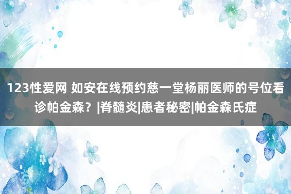 123性爱网 如安在线预约慈一堂杨丽医师的号位看诊帕金森？|脊髓炎|患者秘密|帕金森氏症