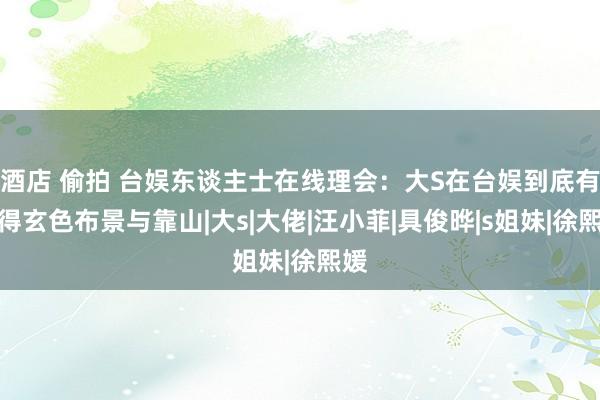 酒店 偷拍 台娱东谈主士在线理会：大S在台娱到底有莫得玄色布景与靠山|大s|大佬|汪小菲|具俊晔|s姐妹|徐熙媛