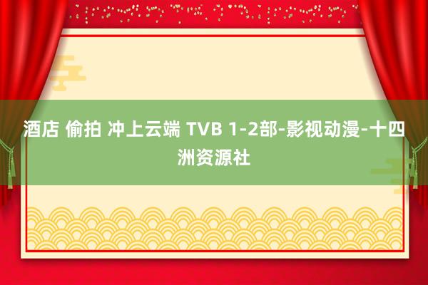 酒店 偷拍 冲上云端 TVB 1-2部-影视动漫-十四洲资源社