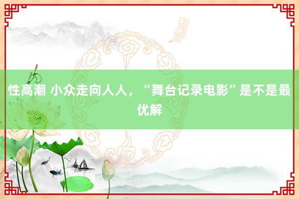 性高潮 小众走向人人，“舞台记录电影”是不是最优解