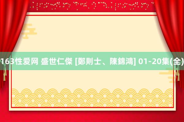 163性爱网 盛世仁傑 [鄭則士、陳錦鴻] 01-20集(全)