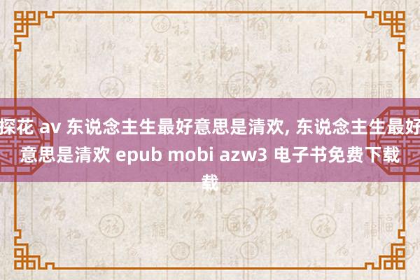 探花 av 东说念主生最好意思是清欢, 东说念主生最好意思是清欢 epub mobi azw3 电子书免费下载