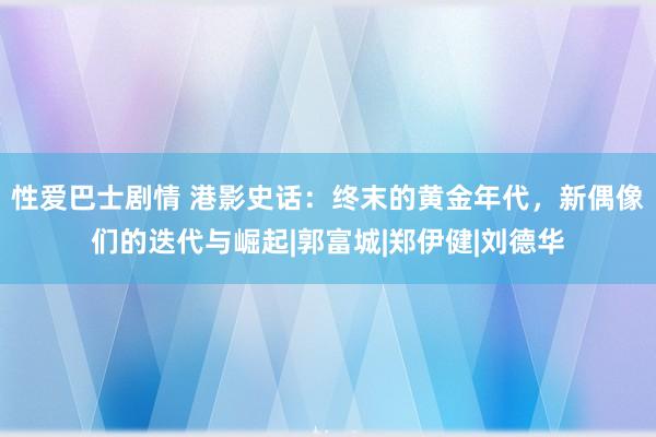 性爱巴士剧情 港影史话：终末的黄金年代，新偶像们的迭代与崛起|郭富城|郑伊健|刘德华