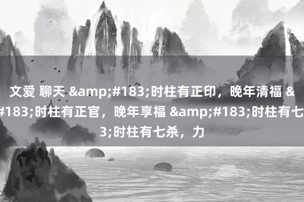 文爱 聊天 &#183;时柱有正印，晚年清福 &#183;时柱有正官，晚年享福 &#183;时柱有七杀，力